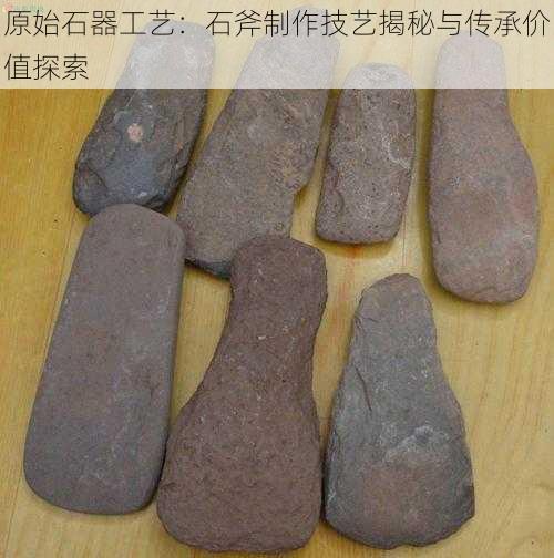 原始石器工艺:石斧制作技艺揭秘与传承价值探索