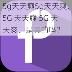 5g天天奭5g天天爽、5G 天天奭 5G 天天爽,是真的吗?
