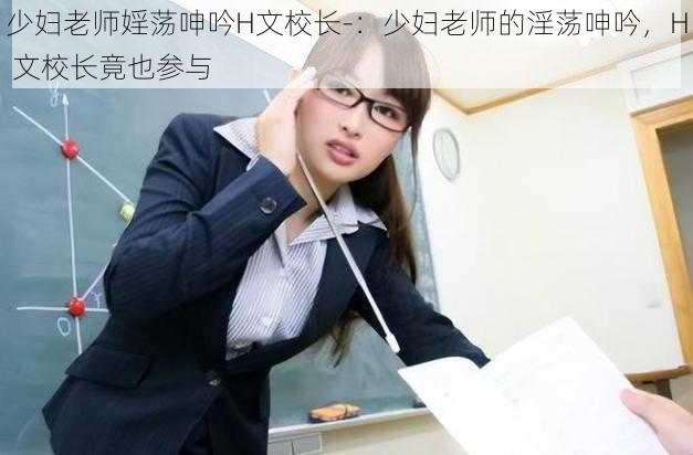 少妇老师婬荡呻吟H文校长-:少妇老师的淫荡呻吟,H 文校长竟也参与