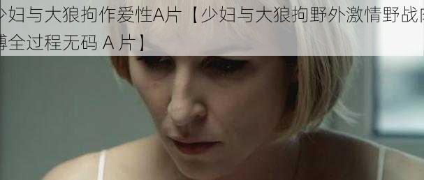 少妇与大狼拘作爱性A片【少妇与大狼拘野外激情野战肉搏全过程无码 A 片】