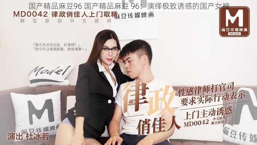 国产精品麻豆96 国产精品麻豆 96:演绎极致诱惑的国产女神