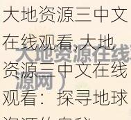 大地资源三中文在线观看,大地资源三中文在线观看:探寻地球资源的奥秘