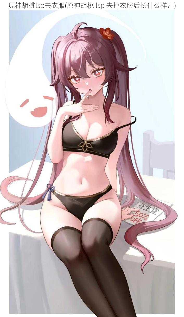原神胡桃lsp去衣服(原神胡桃 lsp 去掉衣服后长什么样?)