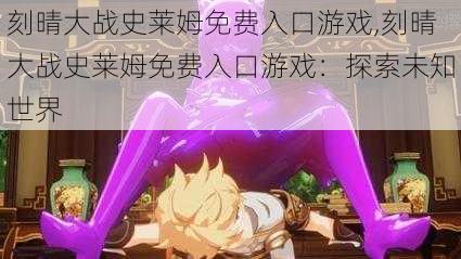刻晴大战史莱姆免费入口游戏,刻晴大战史莱姆免费入口游戏:探索未知世界
