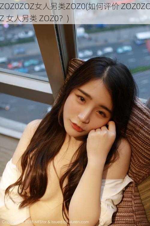 ZOZ0ZOZ女人另类ZOZ0(如何评价 ZOZ0ZOZ 女人另类 ZOZ0?)