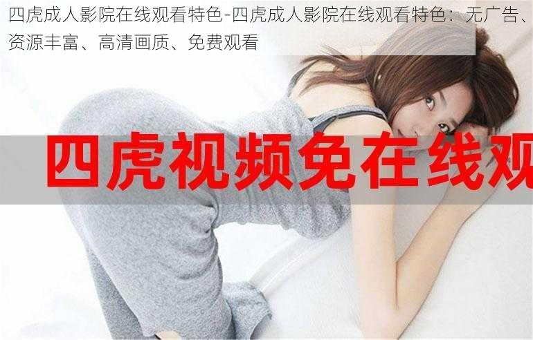 四虎成人影院在线观看特色-四虎成人影院在线观看特色:无广告、资源丰富、高清画质、免费观看