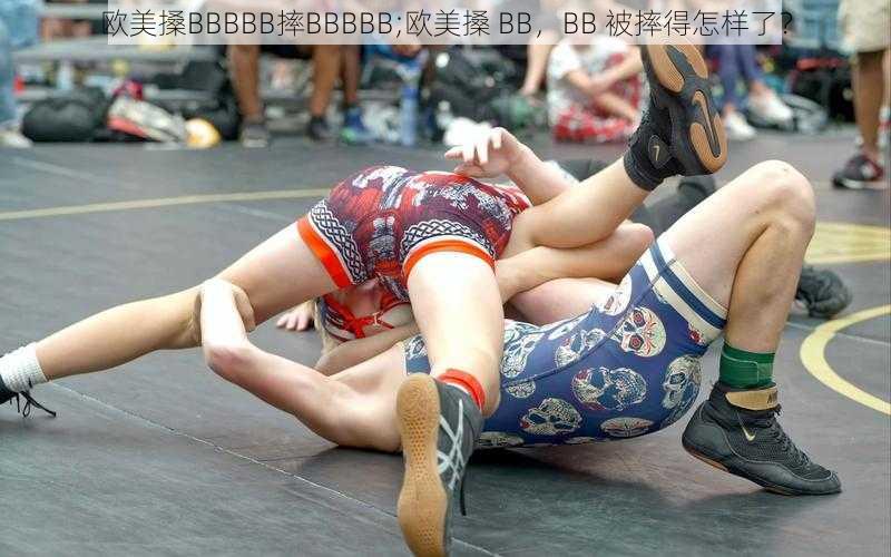 欧美搡BBBBB摔BBBBB;欧美搡 BB,BB 被摔得怎样了?