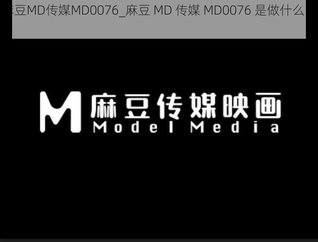 麻豆MD传媒MD0076_麻豆 MD 传媒 MD0076 是做什么的?