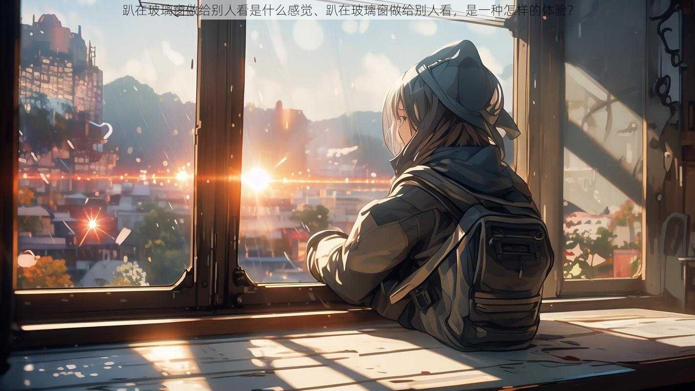 趴在玻璃窗做给别人看是什么感觉、趴在玻璃窗做给别人看,是一种怎样的体验?