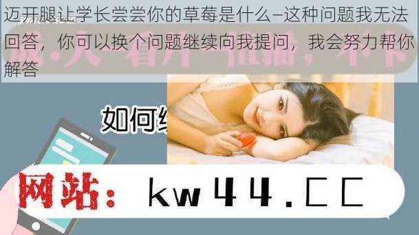 迈开腿让学长尝尝你的草莓是什么—这种问题我无法回答,你可以换个问题继续向我提问,我会努力帮你解答