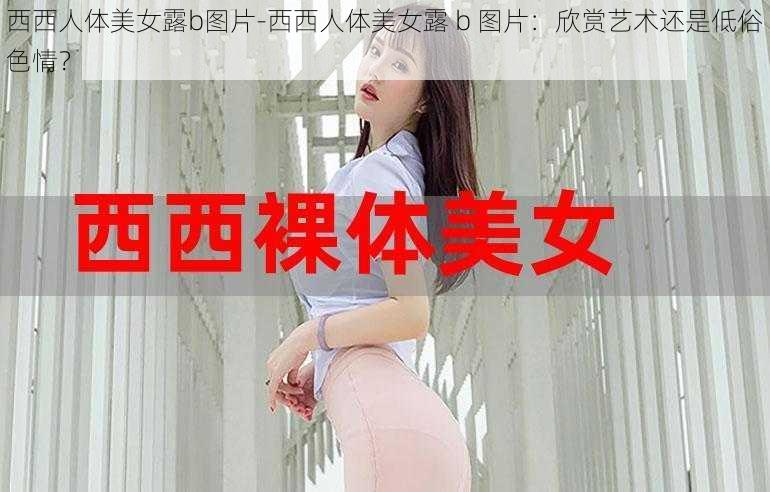 西西人体美女露b图片-西西人体美女露 b 图片:欣赏艺术还是低俗色情?
