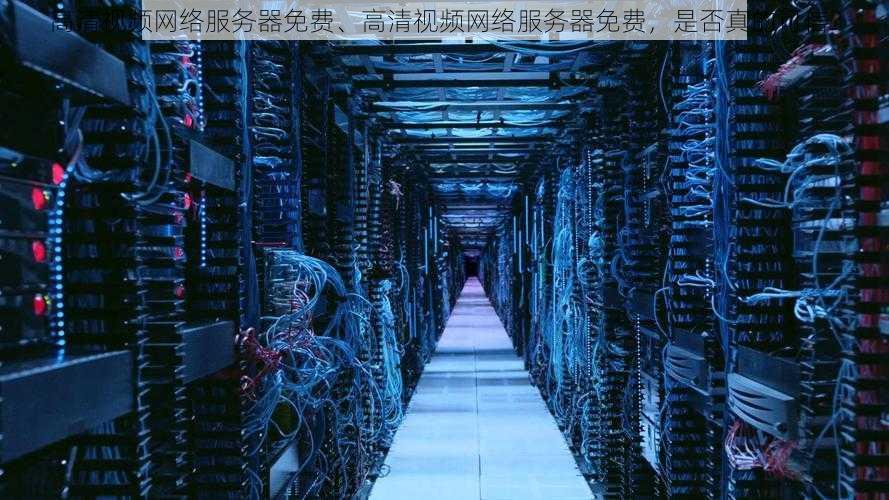 高清视频网络服务器免费、高清视频网络服务器免费,是否真的可信?