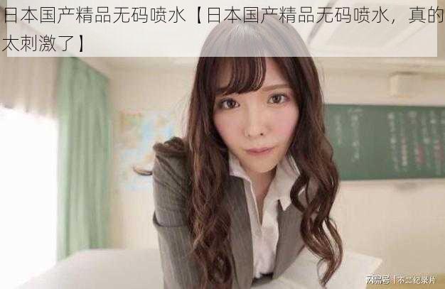 日本国产精品无码喷水【日本国产精品无码喷水,真的太刺激了】