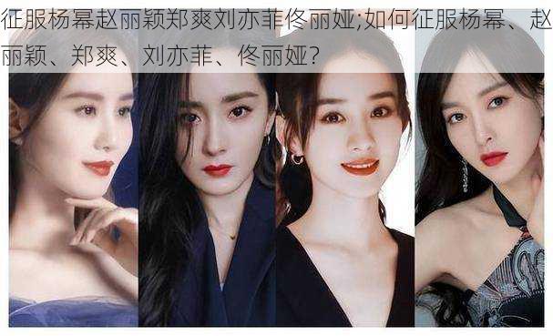 征服杨幂赵丽颖郑爽刘亦菲佟丽娅;如何征服杨幂、赵丽颖、郑爽、刘亦菲、佟丽娅?