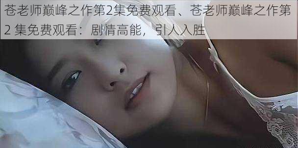 苍老师巅峰之作第2集免费观看、苍老师巅峰之作第 2 集免费观看:剧情高能,引人入胜