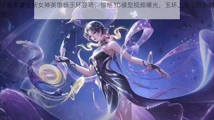 王者荣耀全新女神英雄杨玉环登场,惊艳3D模型视频曝光,玉环上线引万众瞩目