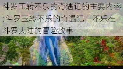 斗罗玉转不乐的奇遇记的主要内容;斗罗玉转不乐的奇遇记:不乐在斗罗大陆的冒险故事
