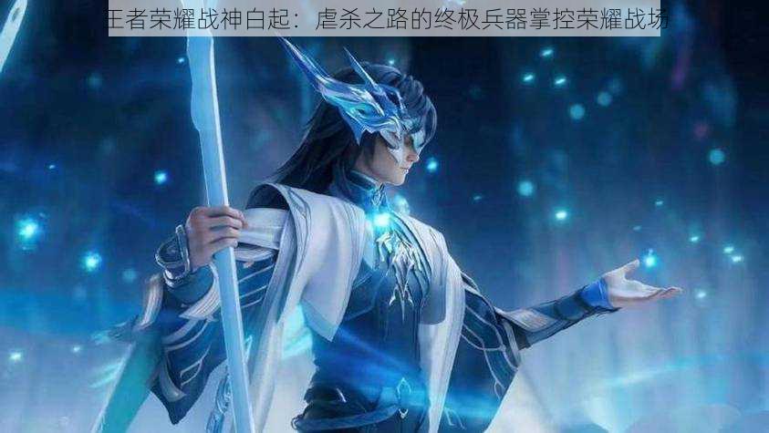 王者荣耀战神白起:虐杀之路的终极兵器掌控荣耀战场