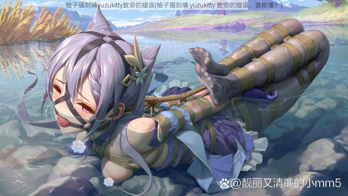 柚子猫刻晴yuzukitty致命的错误(柚子猫刻晴 yuzukitty 致命的错误,谁能懂?)