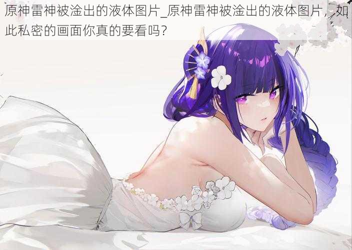 原神雷神被淦出的液体图片_原神雷神被淦出的液体图片,如此私密的画面你真的要看吗?