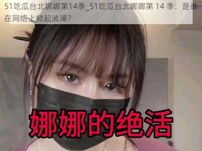 51吃瓜台北娜娜第14季_51吃瓜台北娜娜第 14 季:是谁在网络上掀起波澜?
