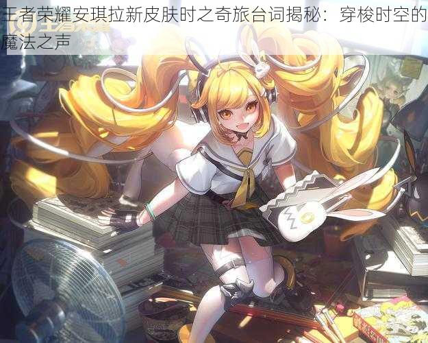 王者荣耀安琪拉新皮肤时之奇旅台词揭秘:穿梭时空的魔法之声