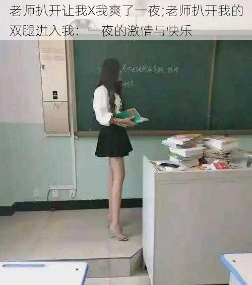 老师扒开让我X我爽了一夜;老师扒开我的双腿进入我:一夜的激情与快乐