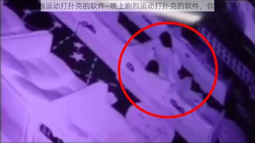 晚上剧烈运动打扑克的软件—晚上剧烈运动打扑克的软件,你知道吗?