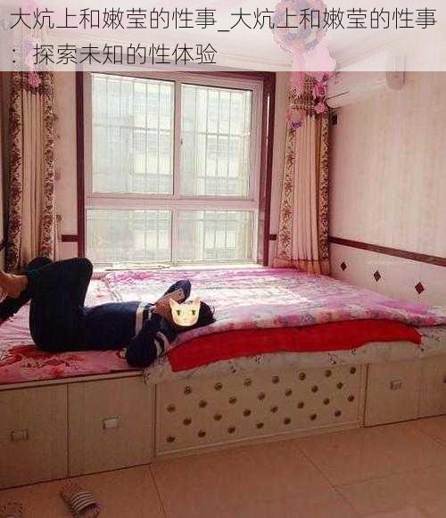 大炕上和嫩莹的性事_大炕上和嫩莹的性事:探索未知的性体验