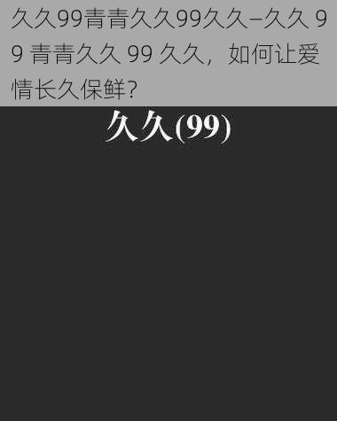 久久99青青久久99久久—久久 99 青青久久 99 久久,如何让爱情长久保鲜?