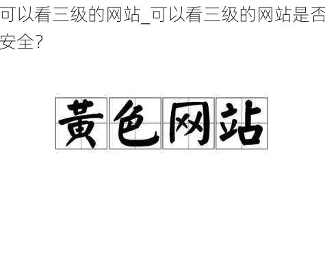 可以看三级的网站_可以看三级的网站是否安全?