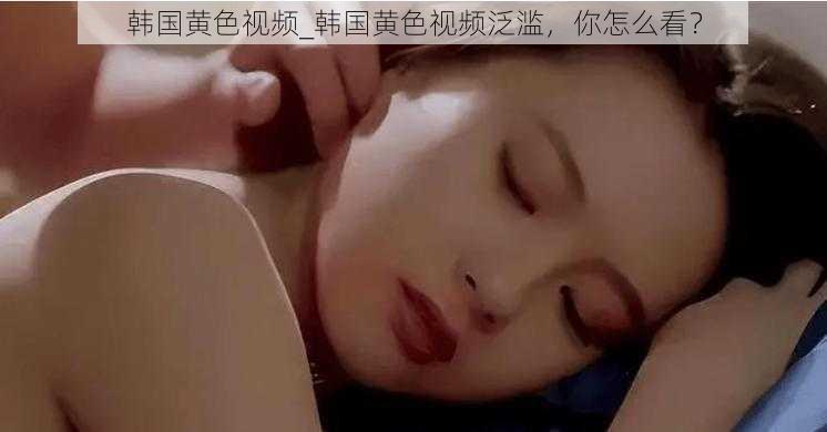 韩国黄色视频_韩国黄色视频泛滥,你怎么看?