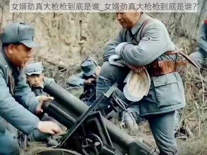 女婿劲真大枪枪到底是谁_女婿劲真大枪枪到底是谁？