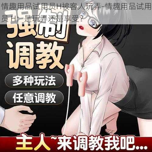 情趣用品试用员H被客人玩弄-情趣用品试用员 H:是玩弄还是享受?