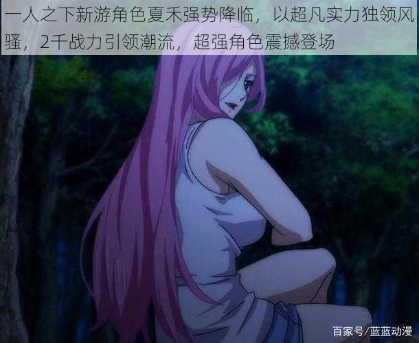 一人之下新游角色夏禾强势降临,以超凡实力独领风骚,2千战力引领潮流,超强角色震撼登场