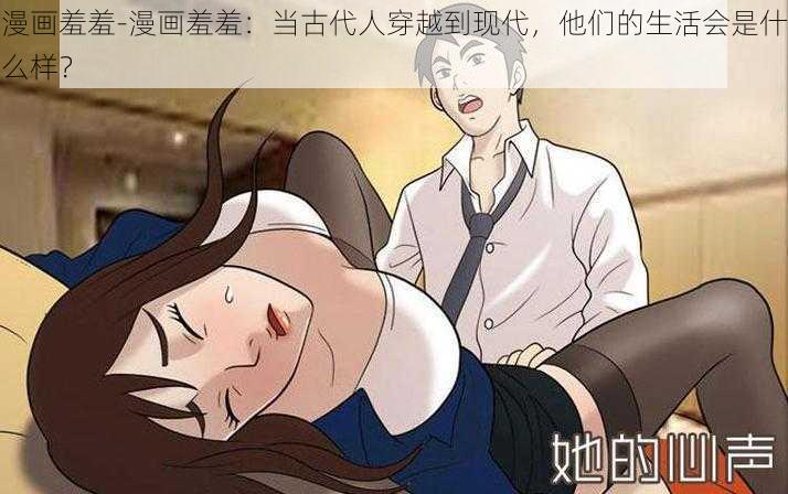漫画羞羞-漫画羞羞:当古代人穿越到现代,他们的生活会是什么样?