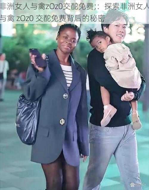 非洲女人与禽zOz0交酡免费;:探索非洲女人与禽 zOz0 交酡免费背后的秘密