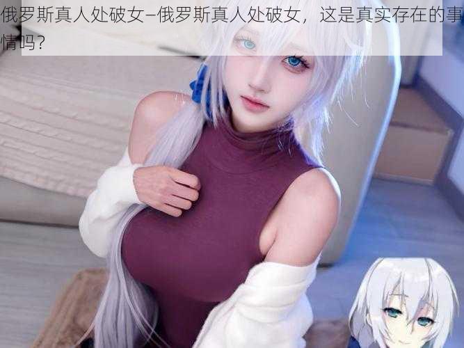 俄罗斯真人处破女—俄罗斯真人处破女,这是真实存在的事情吗?