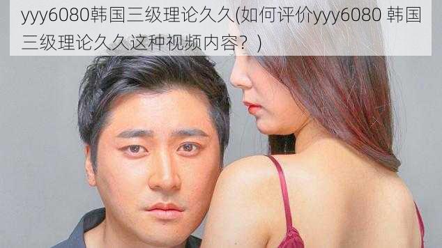 yyy6080韩国三级理论久久(如何评价yyy6080 韩国三级理论久久这种视频内容?)