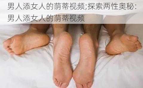 男人添女人的荫蒂视频;探索两性奥秘:男人添女人的荫蒂视频