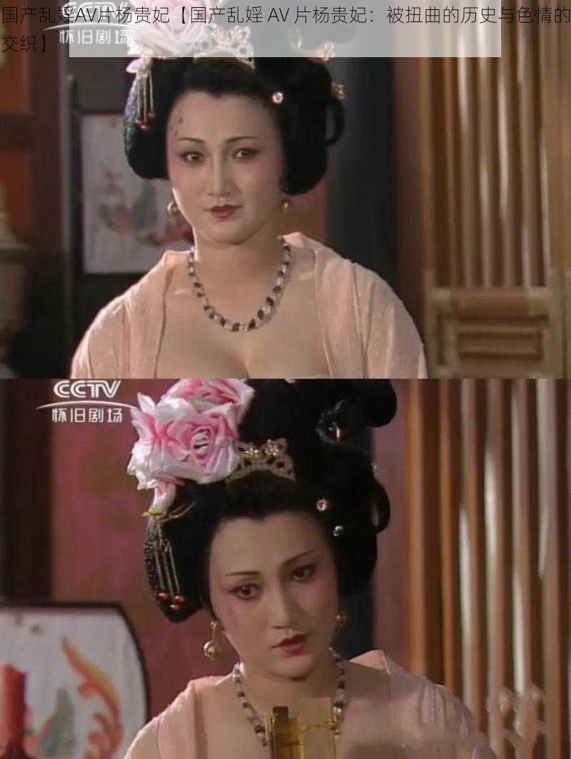 国产乱婬AV片杨贵妃【国产乱婬 AV 片杨贵妃:被扭曲的历史与色情的交织】