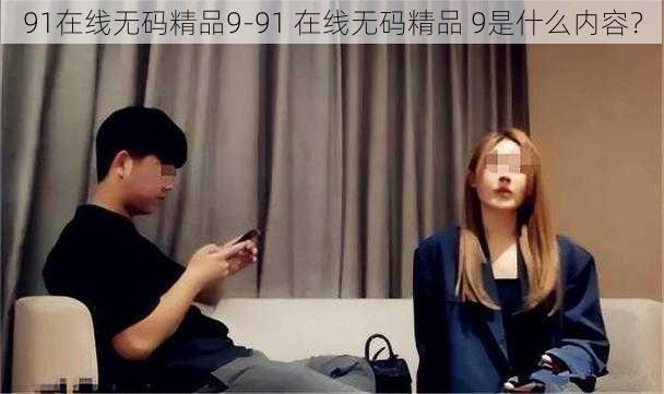 91在线无码精品9-91 在线无码精品 9是什么内容?