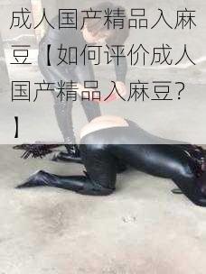 成人国产精品入麻豆【如何评价成人国产精品入麻豆?】