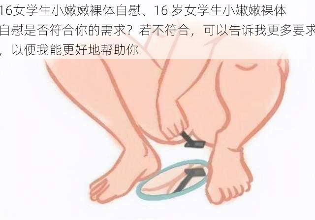 16女学生小嫩嫩裸体自慰、16 岁女学生小嫩嫩裸体自慰是否符合你的需求?若不符合,可以告诉我更多要求,以便我能更好地帮助你