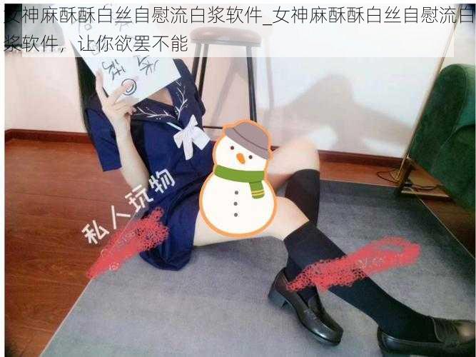 女神麻酥酥白丝自慰流白浆软件_女神麻酥酥白丝自慰流白浆软件,让你欲罢不能