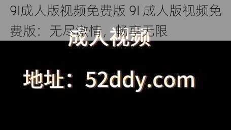 9I成人版视频免费版 9I 成人版视频免费版:无尽激情,畅享无限