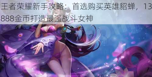 王者荣耀新手攻略:首选购买英雄貂蝉,13888金币打造最强战斗女神