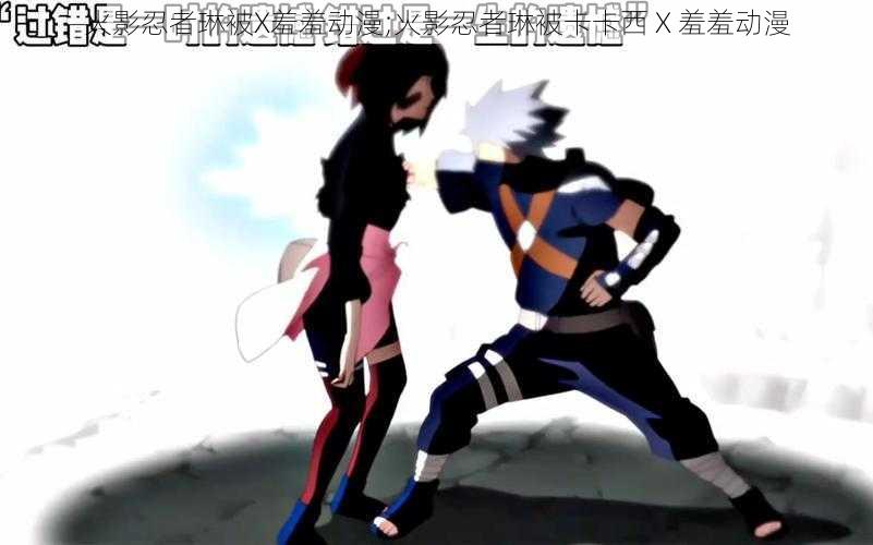 火影忍者琳被X羞羞动漫;火影忍者琳被卡卡西 X 羞羞动漫