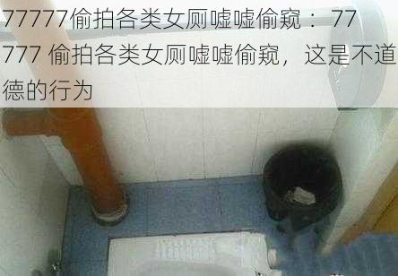 77777偷拍各类女厕嘘嘘偷窥 :77777 偷拍各类女厕嘘嘘偷窥,这是不道德的行为