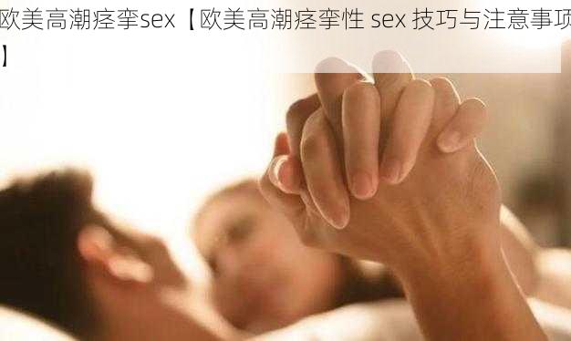 欧美高潮痉挛sex【欧美高潮痉挛性 sex 技巧与注意事项】